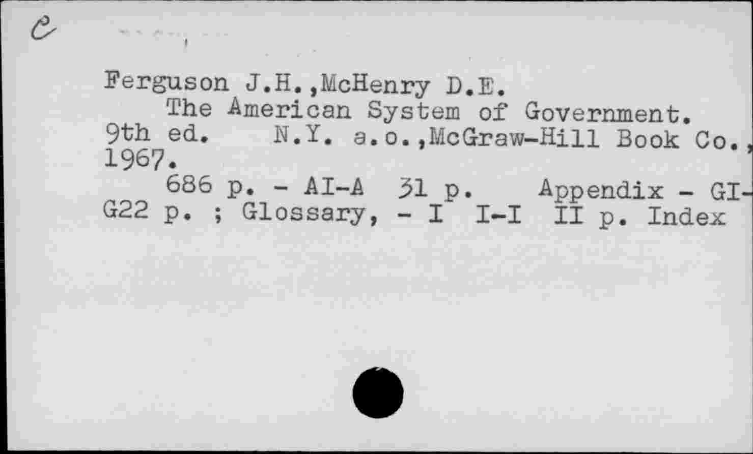 ﻿Ferguson. J.H.,McHenry D.E.
The -American System of Government.
9th ed. N.Y. a. o.,McGraw-Hi11 Book Co. 1967.
686 p. - AI-A j>l p. Appendix - GI G22 p. ; Glossary, - I I-I II p. Index